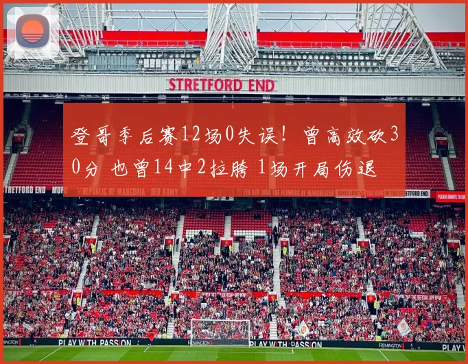 登哥季后赛12场0失误！曾高效砍30分 也曾14中2拉胯 1场开局伤退