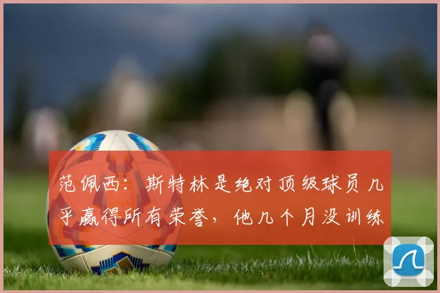 范佩西：斯特林是绝对顶级球员几乎赢得所有荣誉，他几个月没训练