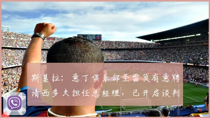 斯基拉：意丁俱乐部圣雷莫有意聘请西多夫担任总经理，已开启谈判