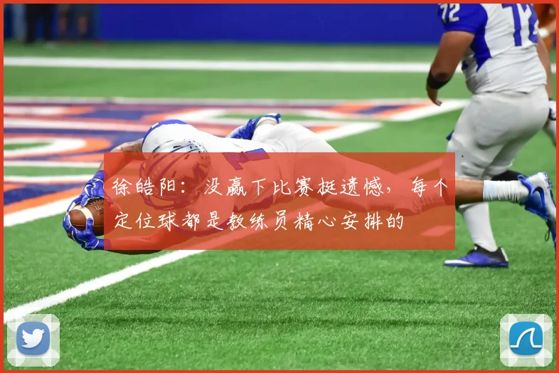 徐皓阳：没赢下比赛挺遗憾，每个定位球都是教练员精心安排的