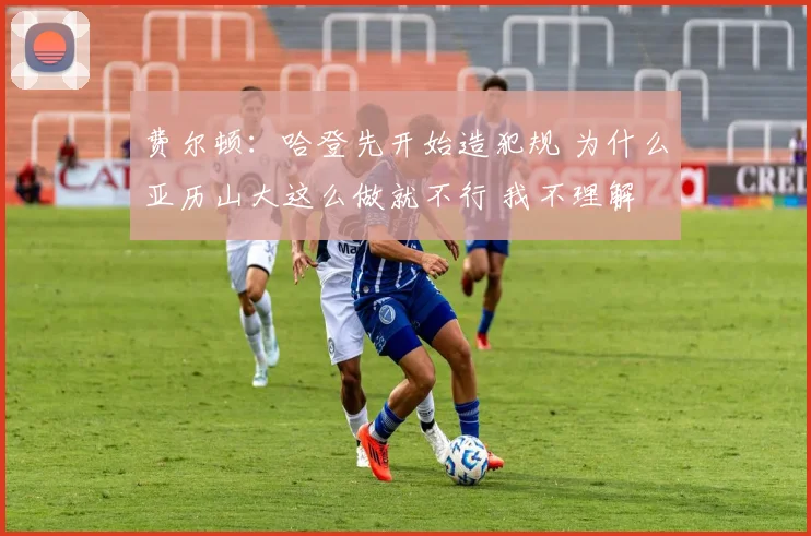 费尔顿：哈登先开始造犯规 为什么亚历山大这么做就不行 我不理解