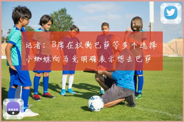 记者：B席在权衡巴萨等多个选择 小蜘蛛向马竞明确表示想去巴萨